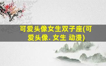 可爱头像女生双子座(可爱头像. 女生 动漫)